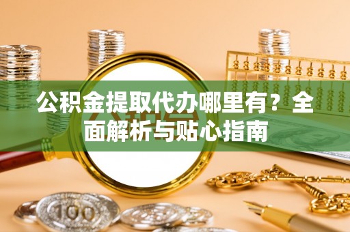 海南公积金提取代办哪里有？全面解析与贴心指南