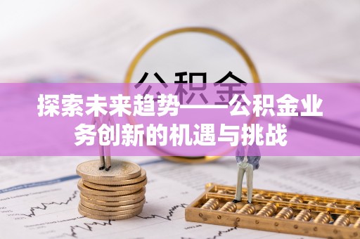 海南探索未来趋势——公积金业务创新的机遇与挑战