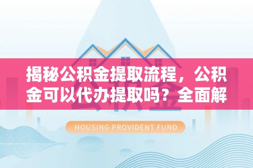 海南揭秘公积金提取流程，公积金可以代办提取吗？全面解析与实用指南