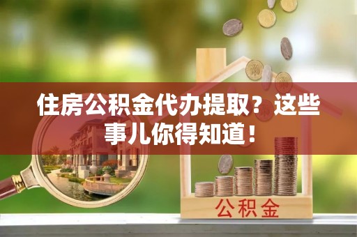 海南住房公积金代办提取？这些事儿你得知道！