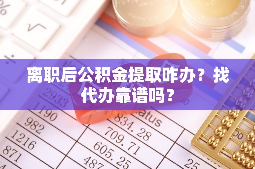 海南离职后公积金提取咋办？找代办靠谱吗？