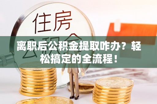 海南离职后公积金提取咋办？轻松搞定的全流程！