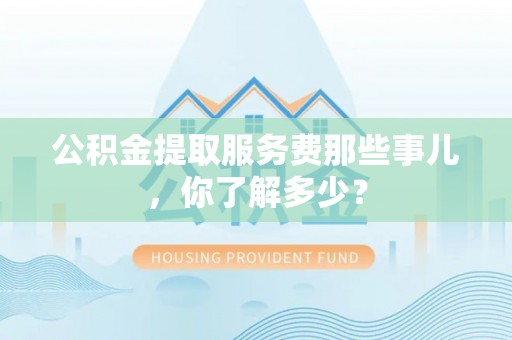 海南公积金提取服务费那些事儿，你了解多少？