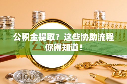 海南公积金提取？这些协助流程你得知道！