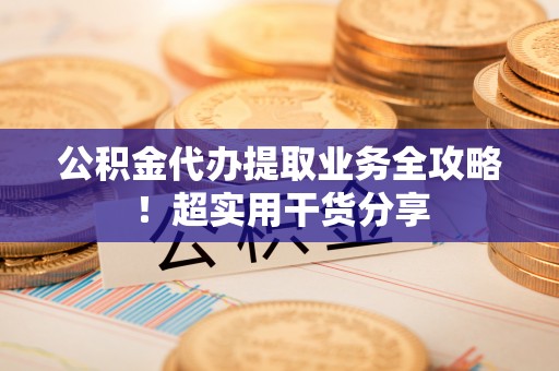 海南公积金代办提取业务全攻略！超实用干货分享