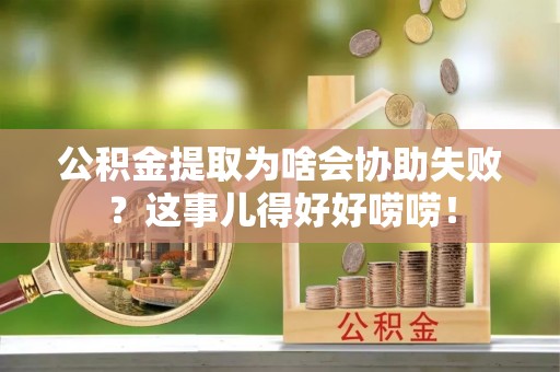 海南公积金提取为啥会协助失败？这事儿得好好唠唠！