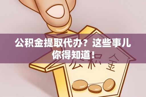 海南公积金提取代办？这些事儿你得知道！