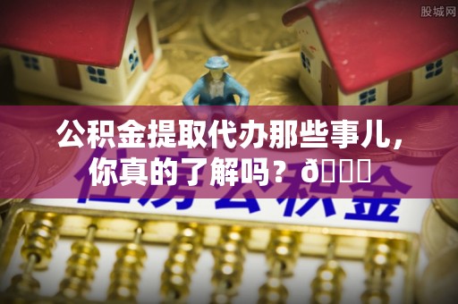 海南公积金提取代办那些事儿，你真的了解吗？😎