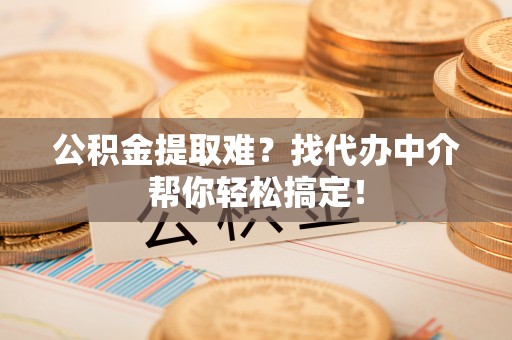 海南公积金提取难？找代办中介帮你轻松搞定！