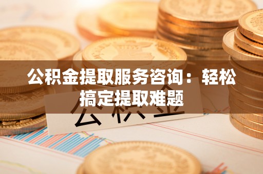 海南公积金提取服务咨询：轻松搞定提取难题