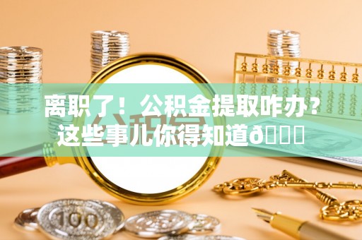 海南离职了！公积金提取咋办？这些事儿你得知道😎