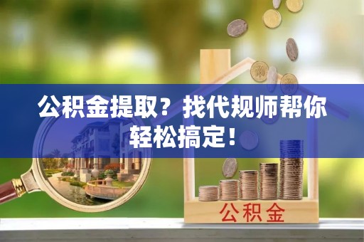 海南公积金提取？找代规师帮你轻松搞定！