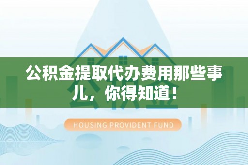 海南公积金提取代办费用那些事儿，你得知道！