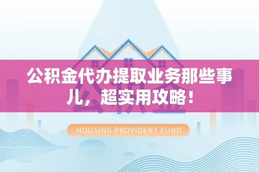 海南公积金代办提取业务那些事儿，超实用攻略！