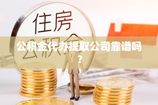 海南公积金代办提取公司靠谱吗？