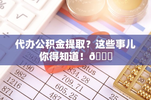 海南代办公积金提取？这些事儿你得知道！😎