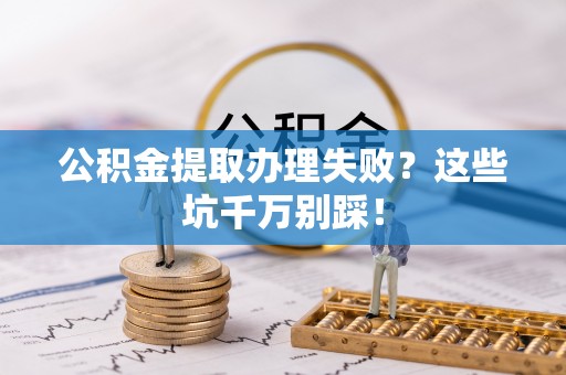 海南公积金提取办理失败？这些坑千万别踩！
