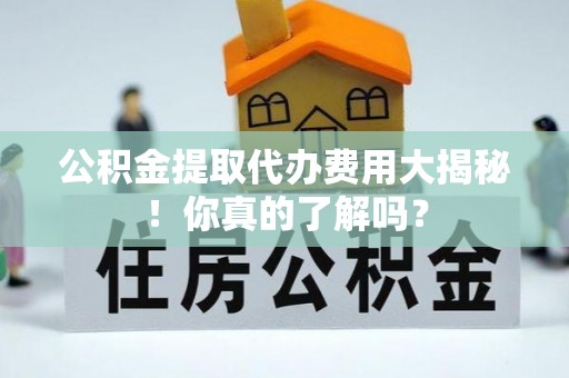 海南公积金提取代办费用大揭秘！你真的了解吗？