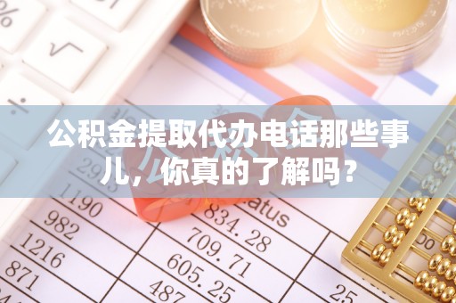 海南公积金提取代办电话那些事儿，你真的了解吗？