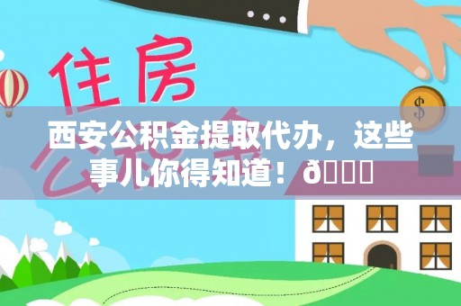 海南西安公积金提取代办，这些事儿你得知道！😎