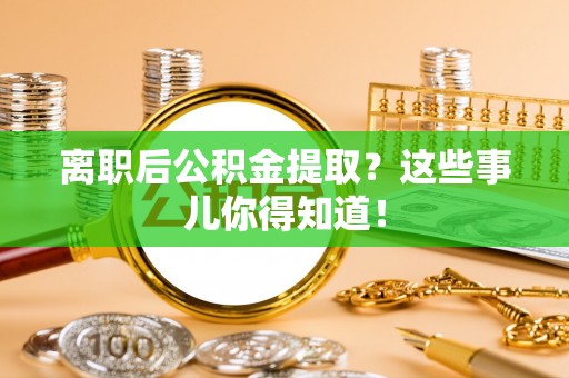 海南离职后公积金提取？这些事儿你得知道！