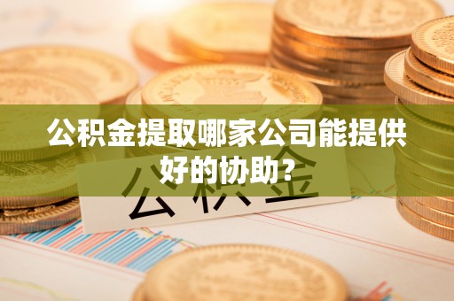 海南公积金提取哪家公司能提供好的协助？
