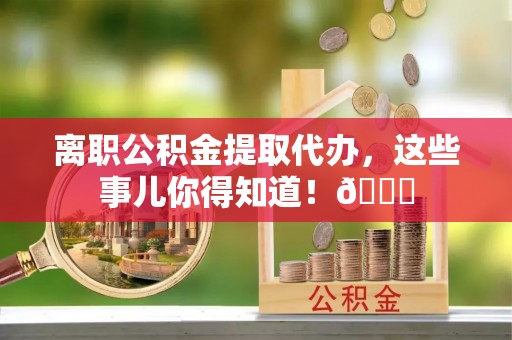 海南离职公积金提取代办，这些事儿你得知道！😎