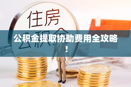 海南公积金提取协助费用全攻略！