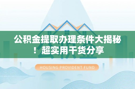 海南公积金提取办理条件大揭秘！超实用干货分享