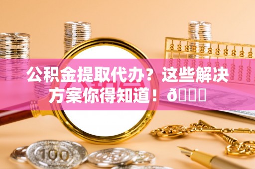 海南公积金提取代办？这些解决方案你得知道！😎