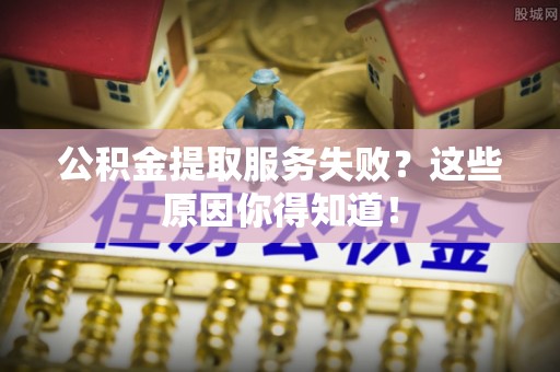海南公积金提取服务失败？这些原因你得知道！