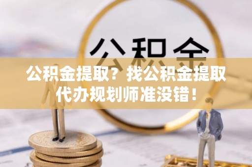 海南公积金提取？找公积金提取代办规划师准没错！