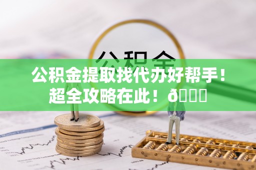 海南公积金提取找代办好帮手！超全攻略在此！😎