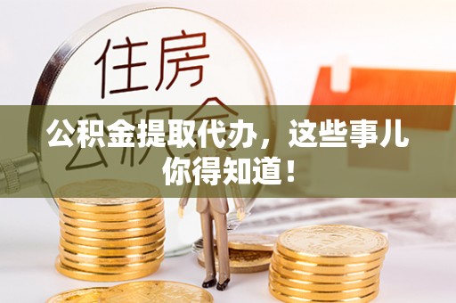 海南公积金提取代办，这些事儿你得知道！