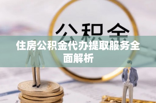 海南住房公积金代办提取服务全面解析