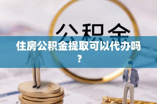 海南住房公积金提取可以代办吗？