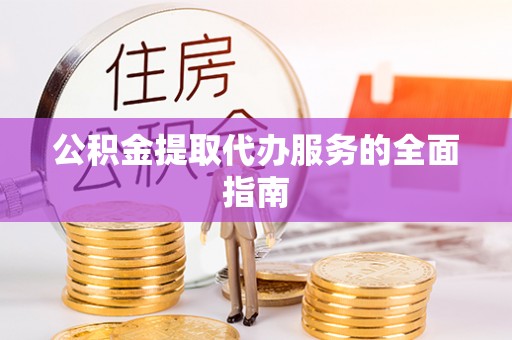海南公积金提取代办服务的全面指南